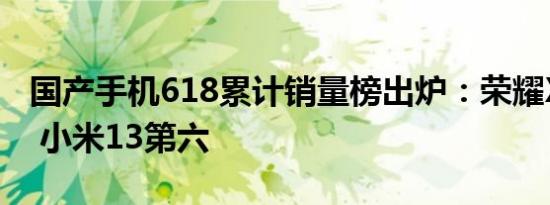 国产手机618累计销量榜出炉：荣耀X50第二 小米13第六