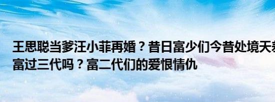 王思聪当爹汪小菲再婚？昔日富少们今昔处境天差地别，能富过三代吗？富二代们的爱恨情仇