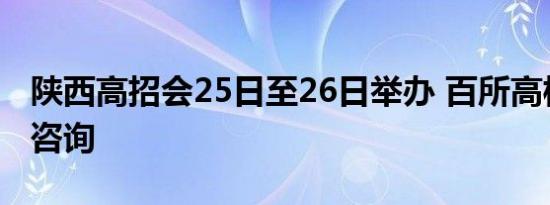 陕西高招会25日至26日举办 百所高校面对面咨询