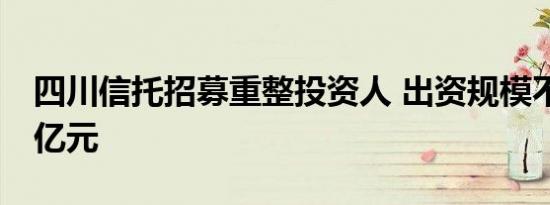 四川信托招募重整投资人 出资规模不少于50亿元