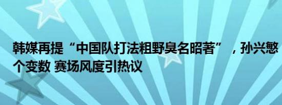 韩媒再提“中国队打法粗野臭名昭著”，孙兴慜：这可能是个变数 赛场风度引热议