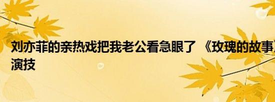 刘亦菲的亲热戏把我老公看急眼了 《玫瑰的故事》必看催泪演技