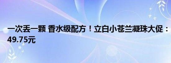 一次丢一颗 香水级配方！立白小苍兰凝珠大促：170颗到手49.75元