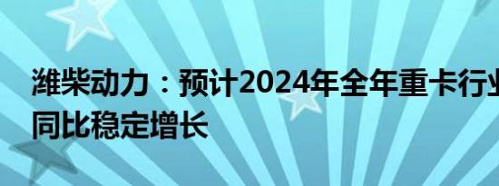 潍柴动力：预计2024年全年重卡行业将实现同比稳定增长