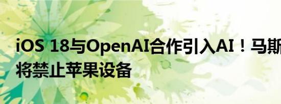 iOS 18与OpenAI合作引入AI！马斯克怒了：将禁止苹果设备