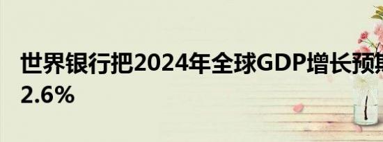 世界银行把2024年全球GDP增长预期上调至2.6%