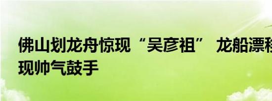 佛山划龙舟惊现“吴彦祖” 龙船漂移大赛再现帅气鼓手