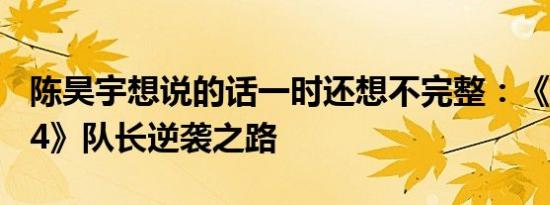 陈昊宇想说的话一时还想不完整：《乘风2024》队长逆袭之路