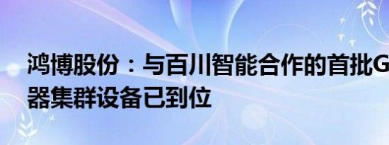 鸿博股份：与百川智能合作的首批GPU服务器集群设备已到位