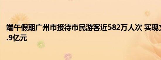 端午假期广州市接待市民游客近582万人次 实现文旅消费32.9亿元