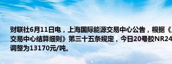 财联社6月11日电，上海国际能源交易中心公告，根据《上海国际能源交易中心结算细则》第三十五条规定，今日20号胶NR2406合约结算价调整为13170元/吨。