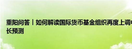 重阳问答︱如何解读国际货币基金组织再度上调中国经济增长预测