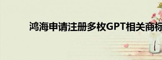 鸿海申请注册多枚GPT相关商标