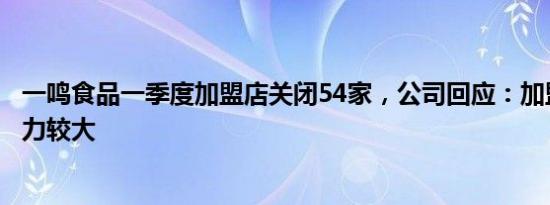 一鸣食品一季度加盟店关闭54家，公司回应：加盟商运营压力较大