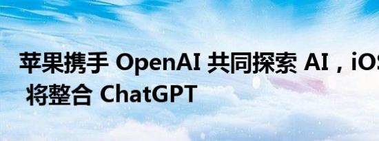 苹果携手 OpenAI 共同探索 AI，iOS 18 Siri 将整合 ChatGPT