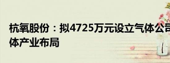 杭氧股份：拟4725万元设立气体公司 加速气体产业布局