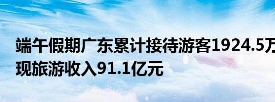 端午假期广东累计接待游客1924.5万人次 实现旅游收入91.1亿元