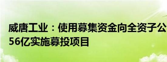 威唐工业：使用募集资金向全资子公司增资3.56亿实施募投项目