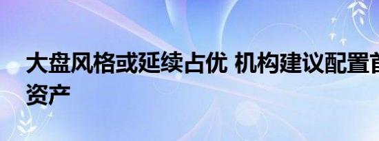 大盘风格或延续占优 机构建议配置首选红利资产