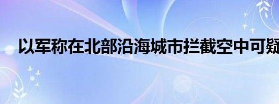 以军称在北部沿海城市拦截空中可疑目标