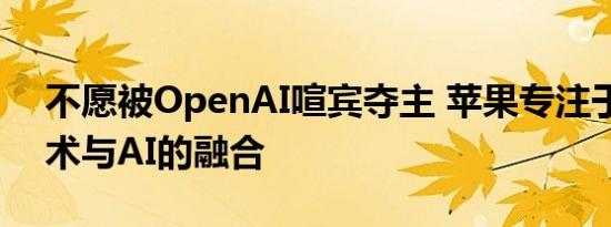 不愿被OpenAI喧宾夺主 苹果专注于自身技术与AI的融合