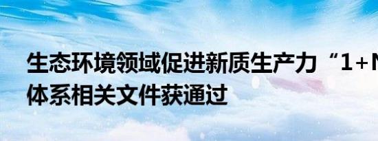 生态环境领域促进新质生产力“1+N”政策体系相关文件获通过