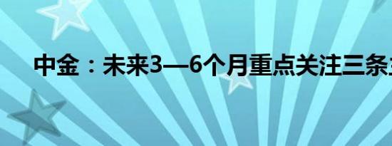 中金：未来3—6个月重点关注三条主线