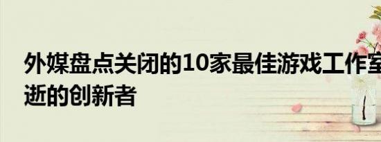 外媒盘点关闭的10家最佳游戏工作室 致敬消逝的创新者