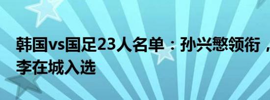 韩国vs国足23人名单：孙兴慜领衔，黄喜灿、李在城入选