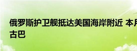 俄罗斯护卫舰抵达美国海岸附近 本月将访问古巴