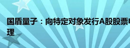 国盾量子：向特定对象发行A股股票申请获受理