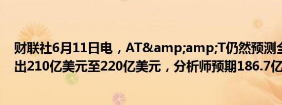 财联社6月11日电，AT&amp;T仍然预测全年资本支出210亿美元至220亿美元，分析师预期186.7亿美元。