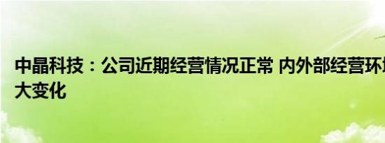 中晶科技：公司近期经营情况正常 内外部经营环境未发生重大变化