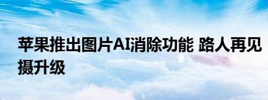 苹果推出图片AI消除功能 路人再见，完美拍摄升级