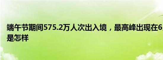 端午节期间575.2万人次出入境，最高峰出现在6月8日 详情是怎样