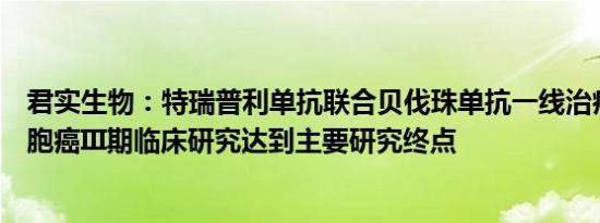 君实生物：特瑞普利单抗联合贝伐珠单抗一线治疗晚期肝细胞癌III期临床研究达到主要研究终点