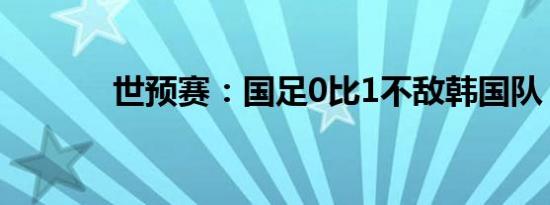 世预赛：国足0比1不敌韩国队