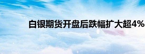 白银期货开盘后跌幅扩大超4%