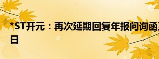 *ST开元：再次延期回复年报问询函至6月18日