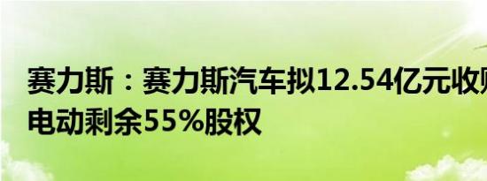 赛力斯：赛力斯汽车拟12.54亿元收购赛力斯电动剩余55%股权