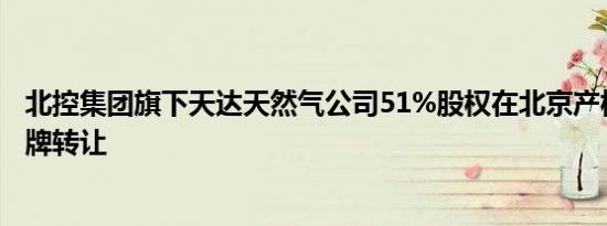 北控集团旗下天达天然气公司51%股权在北京产权交易所挂牌转让