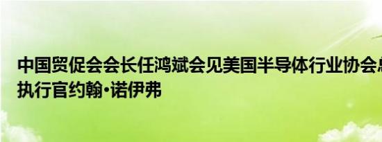 中国贸促会会长任鸿斌会见美国半导体行业协会总裁兼首席执行官约翰·诺伊弗