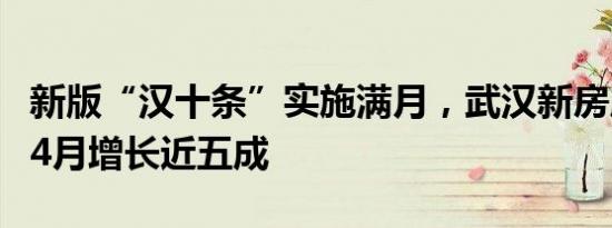 新版“汉十条”实施满月，武汉新房成交较1-4月增长近五成