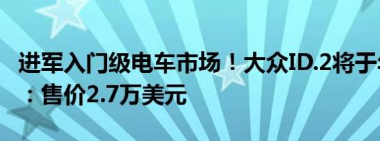 进军入门级电车市场！大众ID.2将于年底亮相：售价2.7万美元