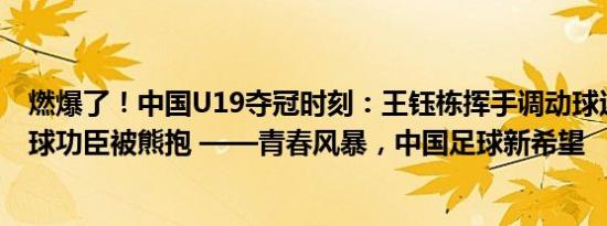 燃爆了！中国U19夺冠时刻：王钰栋挥手调动球迷情绪，进球功臣被熊抱 ——青春风暴，中国足球新希望