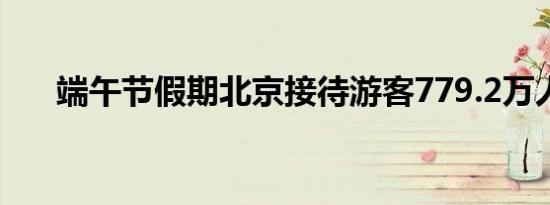 端午节假期北京接待游客779.2万人次