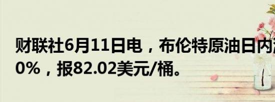 财联社6月11日电，布伦特原油日内涨幅达3.0%，报82.02美元/桶。