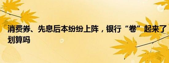 消费券、先息后本纷纷上阵，银行“卷”起来了，但购房者划算吗