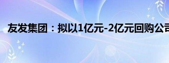 友发集团：拟以1亿元-2亿元回购公司股份