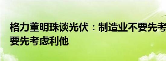 格力董明珠谈光伏：制造业不要先考虑赚钱，要先考虑利他